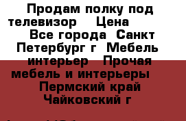 Продам полку под телевизор  › Цена ­ 2 000 - Все города, Санкт-Петербург г. Мебель, интерьер » Прочая мебель и интерьеры   . Пермский край,Чайковский г.